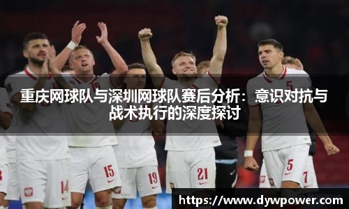 重庆网球队与深圳网球队赛后分析：意识对抗与战术执行的深度探讨