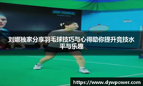 刘娜独家分享羽毛球技巧与心得助你提升竞技水平与乐趣