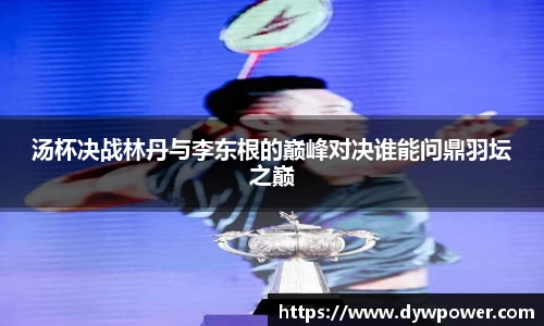 汤杯决战林丹与李东根的巅峰对决谁能问鼎羽坛之巅