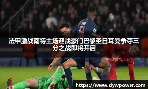法甲激战南特主场迎战豪门巴黎圣日耳曼争夺三分之战即将开启